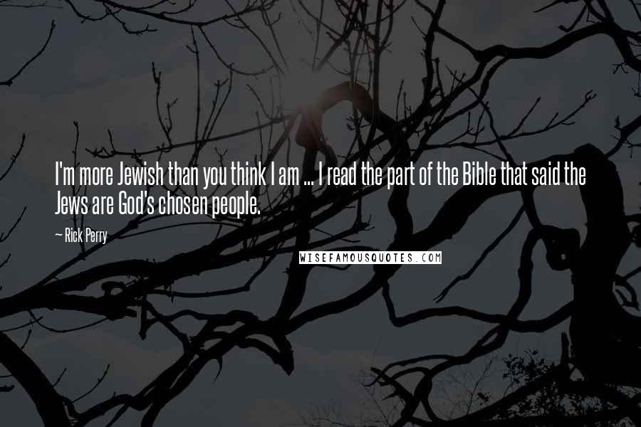 Rick Perry Quotes: I'm more Jewish than you think I am ... I read the part of the Bible that said the Jews are God's chosen people.