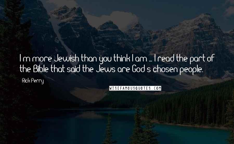 Rick Perry Quotes: I'm more Jewish than you think I am ... I read the part of the Bible that said the Jews are God's chosen people.