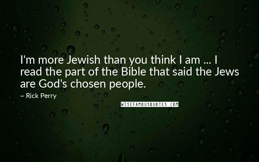 Rick Perry Quotes: I'm more Jewish than you think I am ... I read the part of the Bible that said the Jews are God's chosen people.