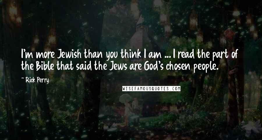 Rick Perry Quotes: I'm more Jewish than you think I am ... I read the part of the Bible that said the Jews are God's chosen people.