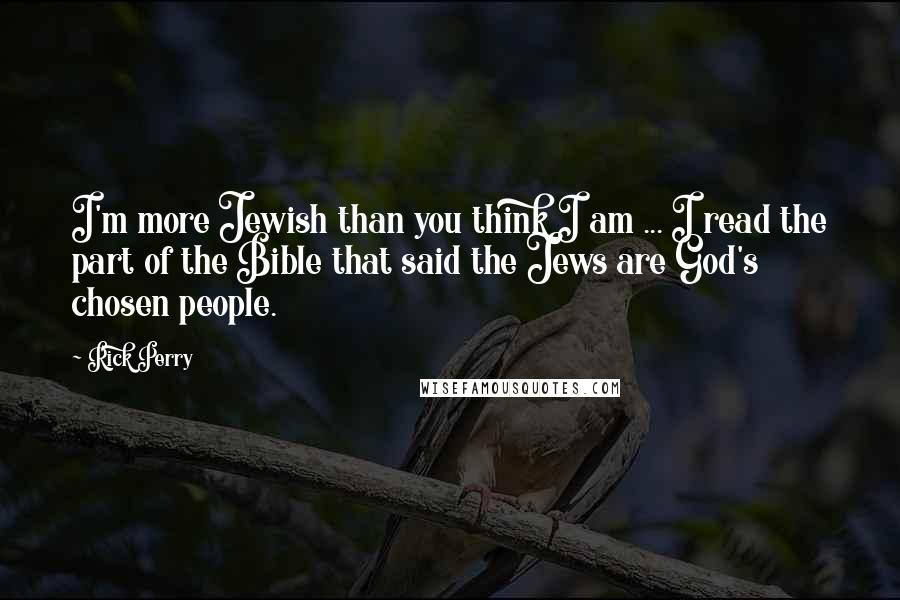 Rick Perry Quotes: I'm more Jewish than you think I am ... I read the part of the Bible that said the Jews are God's chosen people.