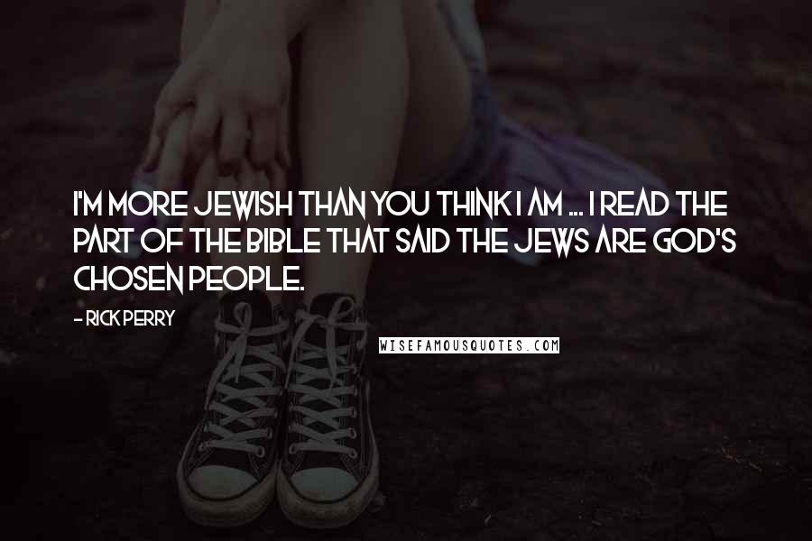 Rick Perry Quotes: I'm more Jewish than you think I am ... I read the part of the Bible that said the Jews are God's chosen people.