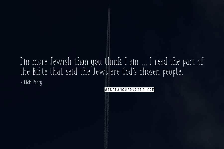 Rick Perry Quotes: I'm more Jewish than you think I am ... I read the part of the Bible that said the Jews are God's chosen people.