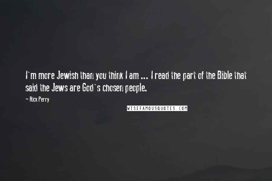 Rick Perry Quotes: I'm more Jewish than you think I am ... I read the part of the Bible that said the Jews are God's chosen people.