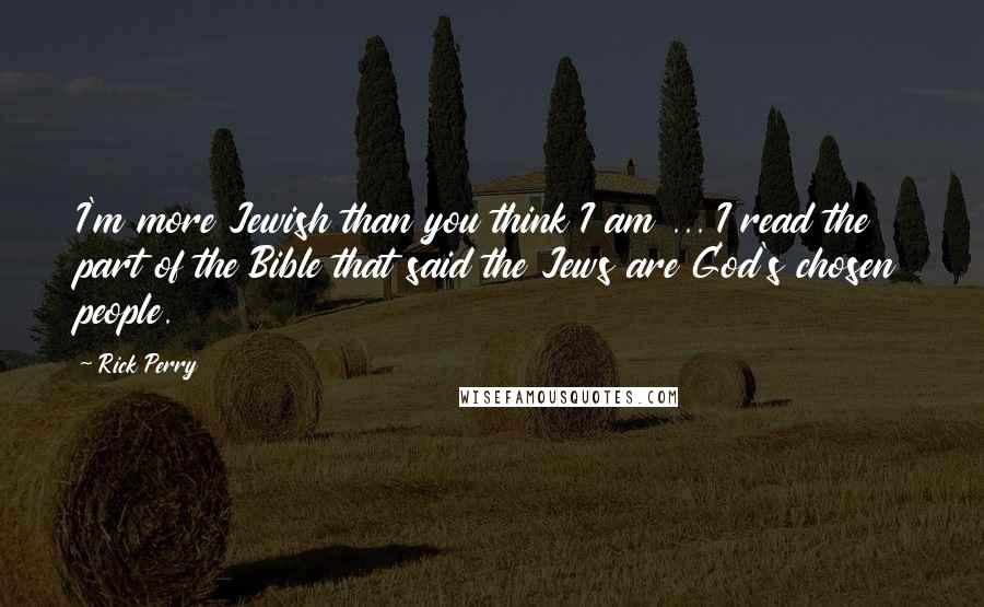 Rick Perry Quotes: I'm more Jewish than you think I am ... I read the part of the Bible that said the Jews are God's chosen people.