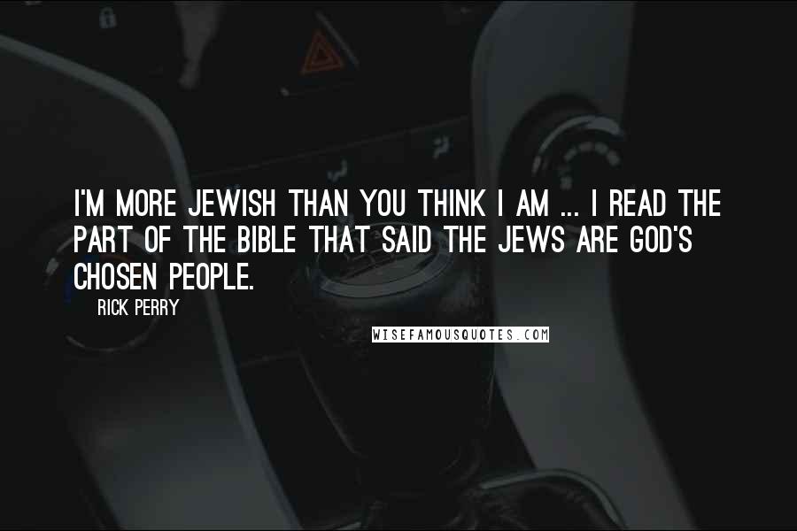 Rick Perry Quotes: I'm more Jewish than you think I am ... I read the part of the Bible that said the Jews are God's chosen people.