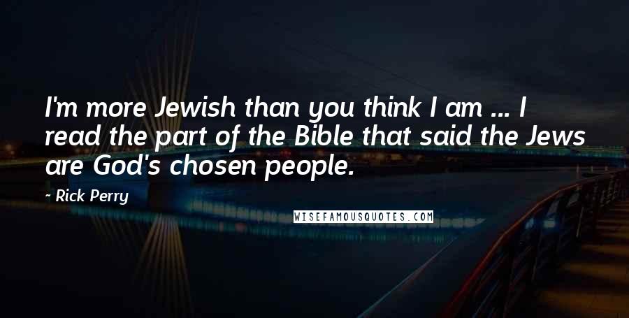 Rick Perry Quotes: I'm more Jewish than you think I am ... I read the part of the Bible that said the Jews are God's chosen people.