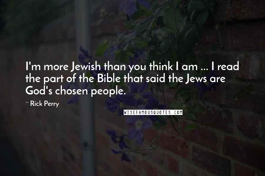 Rick Perry Quotes: I'm more Jewish than you think I am ... I read the part of the Bible that said the Jews are God's chosen people.