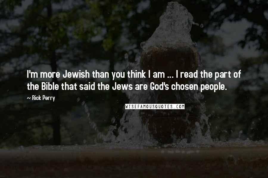 Rick Perry Quotes: I'm more Jewish than you think I am ... I read the part of the Bible that said the Jews are God's chosen people.