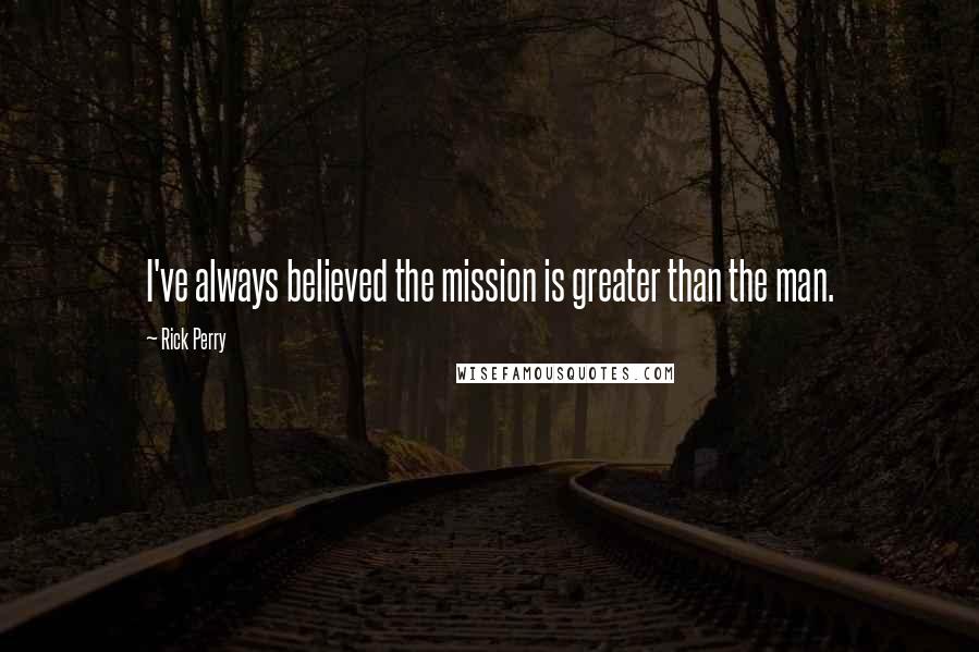 Rick Perry Quotes: I've always believed the mission is greater than the man.