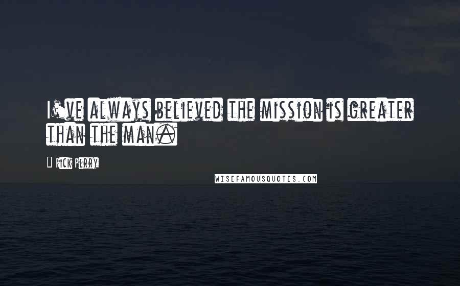 Rick Perry Quotes: I've always believed the mission is greater than the man.