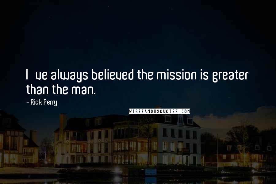 Rick Perry Quotes: I've always believed the mission is greater than the man.