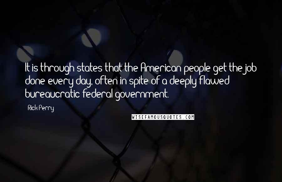 Rick Perry Quotes: It is through states that the American people get the job done every day, often in spite of a deeply flawed bureaucratic federal government.