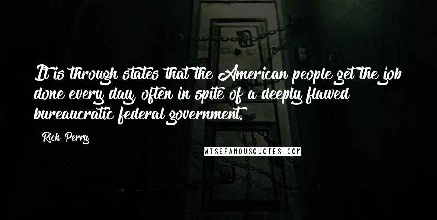 Rick Perry Quotes: It is through states that the American people get the job done every day, often in spite of a deeply flawed bureaucratic federal government.