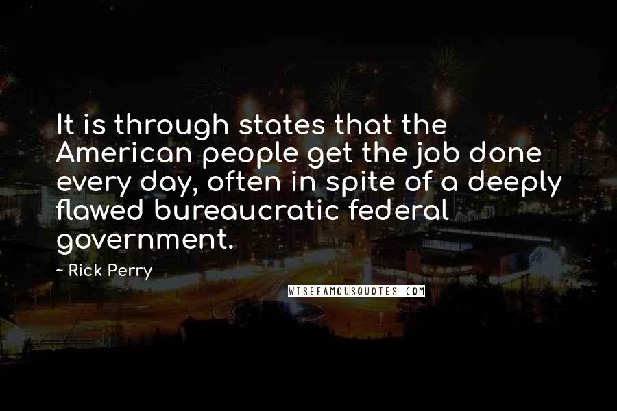 Rick Perry Quotes: It is through states that the American people get the job done every day, often in spite of a deeply flawed bureaucratic federal government.