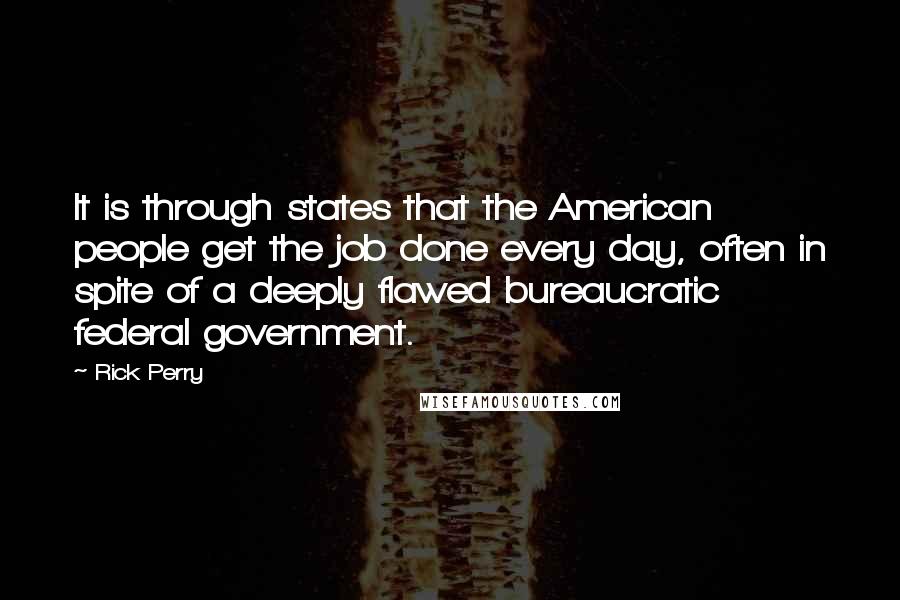 Rick Perry Quotes: It is through states that the American people get the job done every day, often in spite of a deeply flawed bureaucratic federal government.