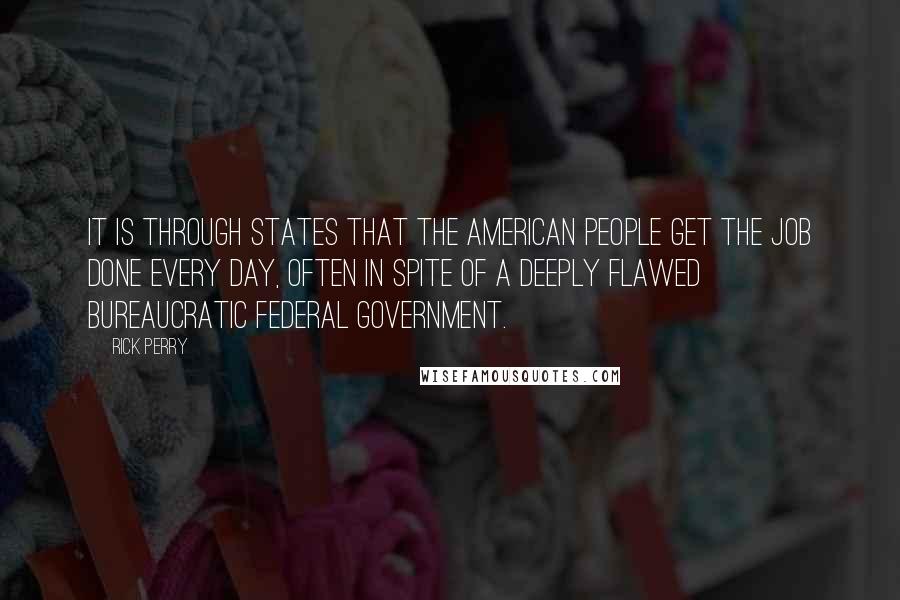 Rick Perry Quotes: It is through states that the American people get the job done every day, often in spite of a deeply flawed bureaucratic federal government.