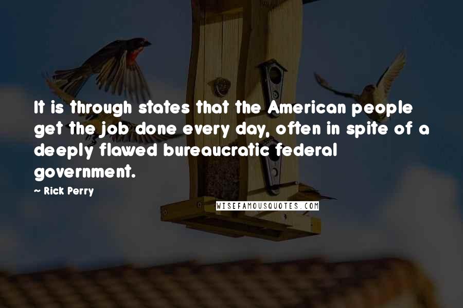 Rick Perry Quotes: It is through states that the American people get the job done every day, often in spite of a deeply flawed bureaucratic federal government.