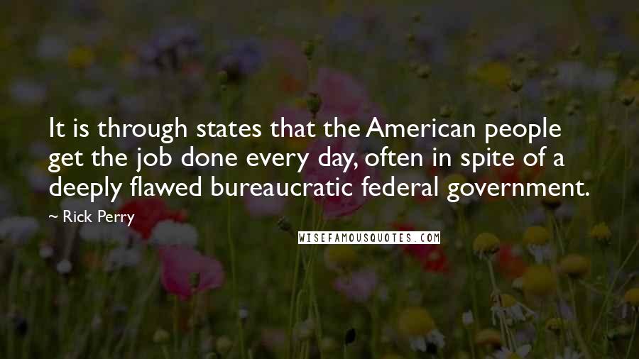 Rick Perry Quotes: It is through states that the American people get the job done every day, often in spite of a deeply flawed bureaucratic federal government.