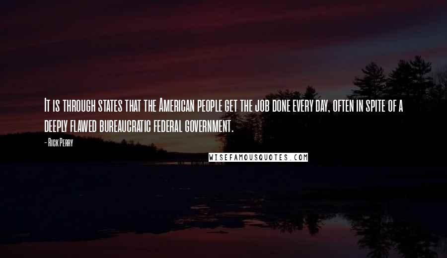 Rick Perry Quotes: It is through states that the American people get the job done every day, often in spite of a deeply flawed bureaucratic federal government.