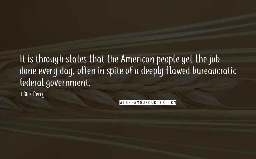 Rick Perry Quotes: It is through states that the American people get the job done every day, often in spite of a deeply flawed bureaucratic federal government.