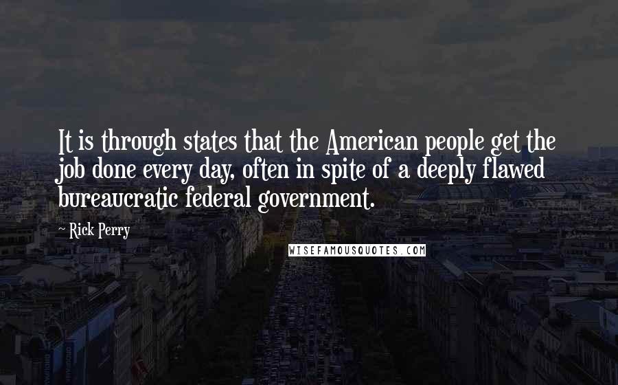 Rick Perry Quotes: It is through states that the American people get the job done every day, often in spite of a deeply flawed bureaucratic federal government.