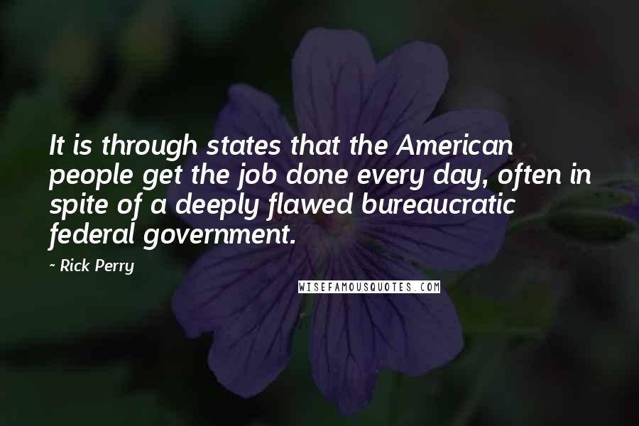 Rick Perry Quotes: It is through states that the American people get the job done every day, often in spite of a deeply flawed bureaucratic federal government.