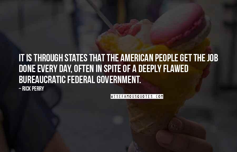 Rick Perry Quotes: It is through states that the American people get the job done every day, often in spite of a deeply flawed bureaucratic federal government.