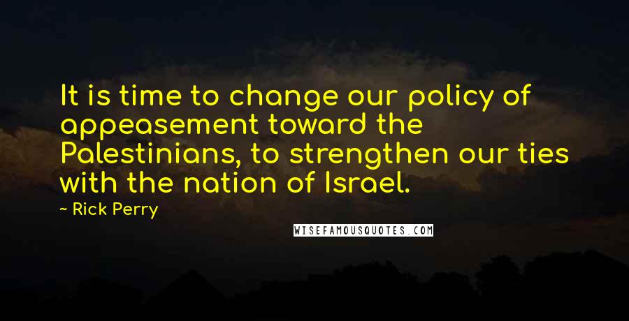 Rick Perry Quotes: It is time to change our policy of appeasement toward the Palestinians, to strengthen our ties with the nation of Israel.