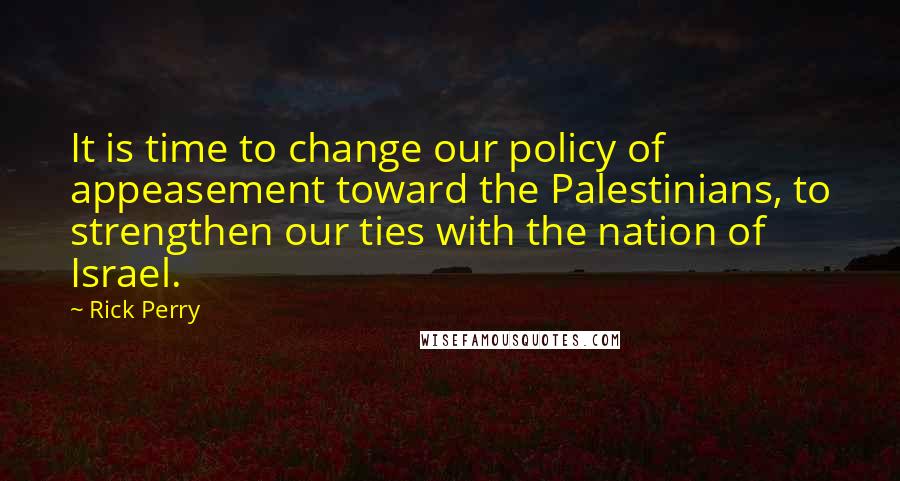 Rick Perry Quotes: It is time to change our policy of appeasement toward the Palestinians, to strengthen our ties with the nation of Israel.