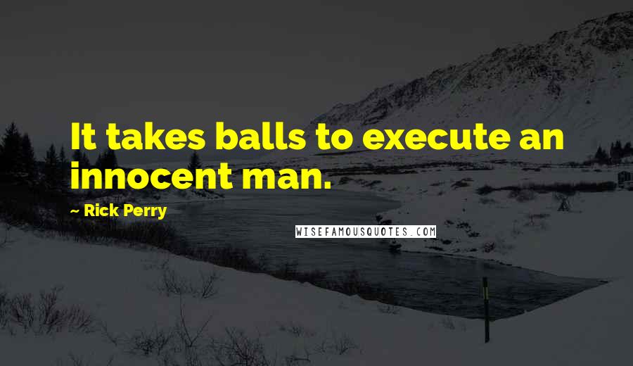 Rick Perry Quotes: It takes balls to execute an innocent man.