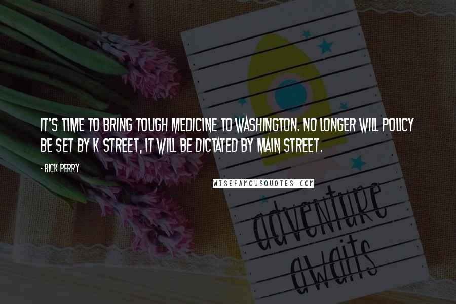 Rick Perry Quotes: It's time to bring tough medicine to Washington. No longer will policy be set by K Street, it will be dictated by Main Street.