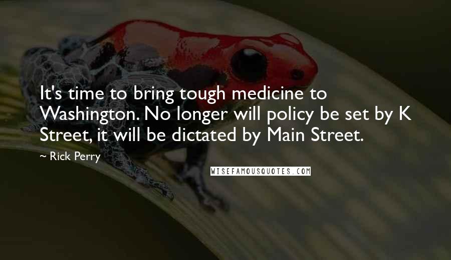 Rick Perry Quotes: It's time to bring tough medicine to Washington. No longer will policy be set by K Street, it will be dictated by Main Street.