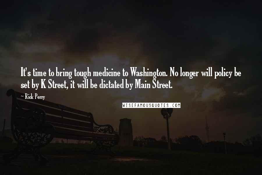 Rick Perry Quotes: It's time to bring tough medicine to Washington. No longer will policy be set by K Street, it will be dictated by Main Street.