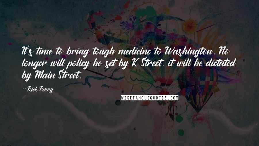 Rick Perry Quotes: It's time to bring tough medicine to Washington. No longer will policy be set by K Street, it will be dictated by Main Street.