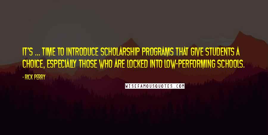 Rick Perry Quotes: It's ... time to introduce scholarship programs that give students a choice, especially those who are locked into low-performing schools.