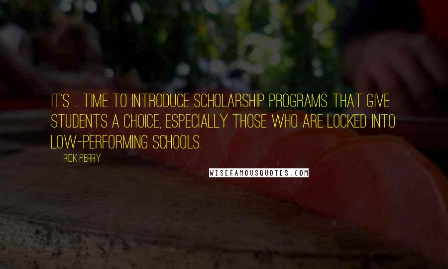 Rick Perry Quotes: It's ... time to introduce scholarship programs that give students a choice, especially those who are locked into low-performing schools.