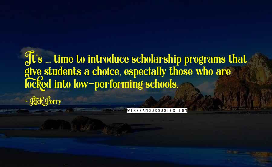 Rick Perry Quotes: It's ... time to introduce scholarship programs that give students a choice, especially those who are locked into low-performing schools.