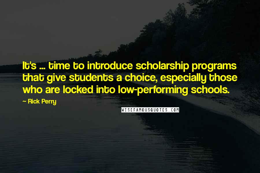 Rick Perry Quotes: It's ... time to introduce scholarship programs that give students a choice, especially those who are locked into low-performing schools.