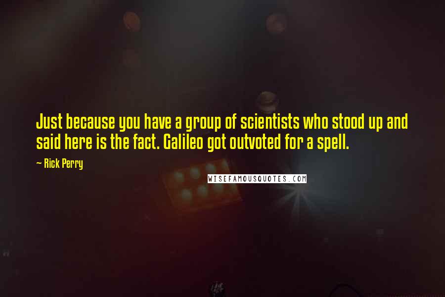 Rick Perry Quotes: Just because you have a group of scientists who stood up and said here is the fact. Galileo got outvoted for a spell.