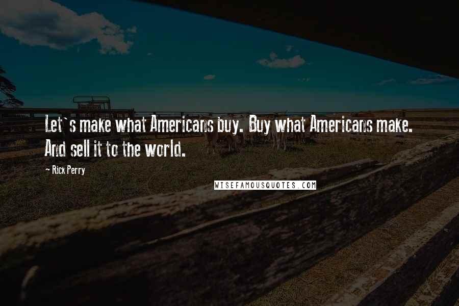 Rick Perry Quotes: Let's make what Americans buy. Buy what Americans make. And sell it to the world.