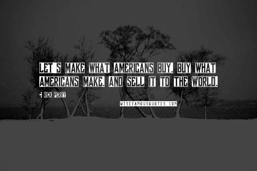 Rick Perry Quotes: Let's make what Americans buy. Buy what Americans make. And sell it to the world.