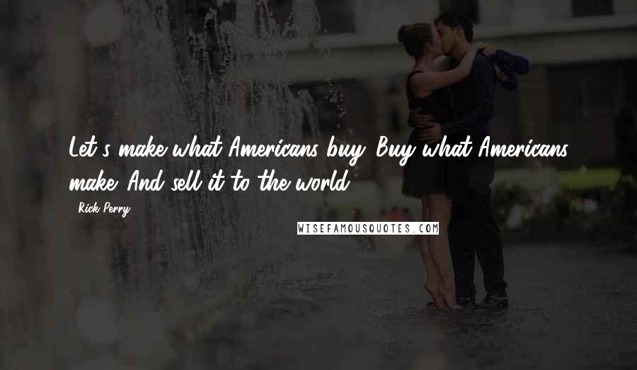 Rick Perry Quotes: Let's make what Americans buy. Buy what Americans make. And sell it to the world.