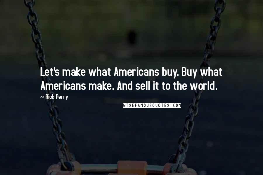 Rick Perry Quotes: Let's make what Americans buy. Buy what Americans make. And sell it to the world.