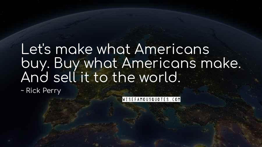 Rick Perry Quotes: Let's make what Americans buy. Buy what Americans make. And sell it to the world.