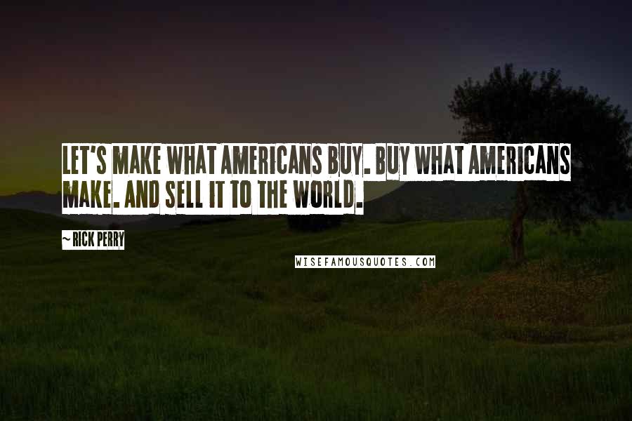 Rick Perry Quotes: Let's make what Americans buy. Buy what Americans make. And sell it to the world.