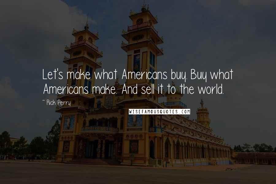 Rick Perry Quotes: Let's make what Americans buy. Buy what Americans make. And sell it to the world.