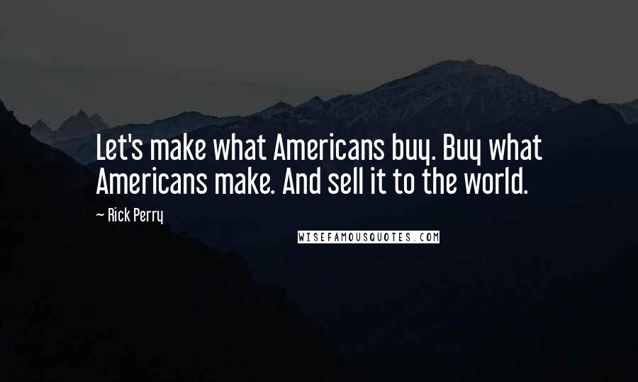 Rick Perry Quotes: Let's make what Americans buy. Buy what Americans make. And sell it to the world.