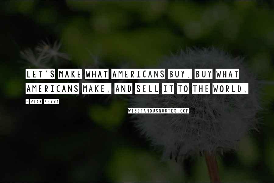 Rick Perry Quotes: Let's make what Americans buy. Buy what Americans make. And sell it to the world.