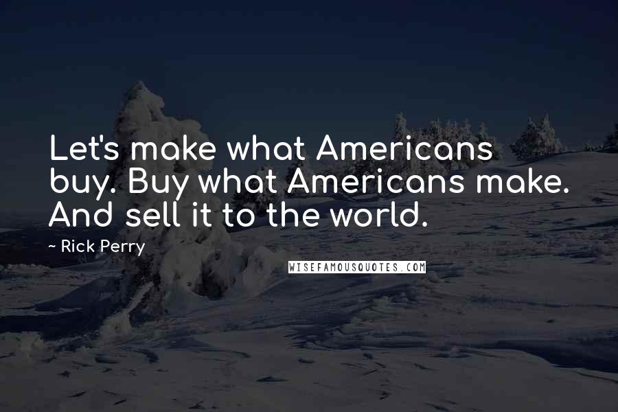 Rick Perry Quotes: Let's make what Americans buy. Buy what Americans make. And sell it to the world.